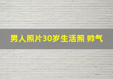 男人照片30岁生活照 帅气